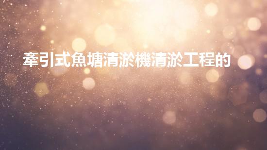 牽引式魚塘清淤機清淤工程的秘密：你不明白的技術與方法難道如此有效！